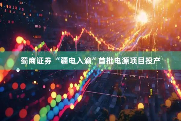 蜀商证券 “疆电入渝”首批电源项目投产