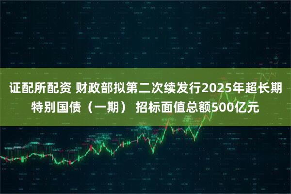 证配所配资 财政部拟第二次续发行2025年超长期特别国债（一期） 招标面值总额500亿元