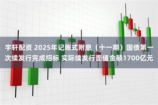 宇轩配资 2025年记账式附息（十一期）国债第一次续发行完成招标 实际续发行面值金额1700亿元