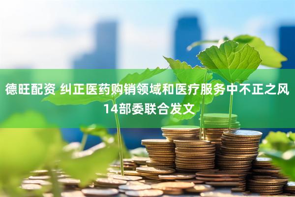 德旺配资 纠正医药购销领域和医疗服务中不正之风 14部委联合发文