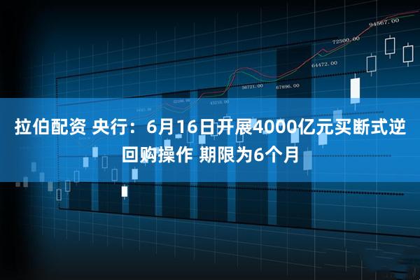 拉伯配资 央行：6月16日开展4000亿元买断式逆回购操作 期限为6个月