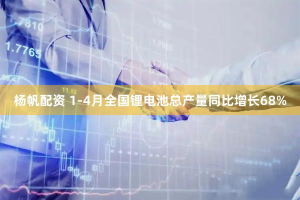 杨帆配资 1-4月全国锂电池总产量同比增长68%