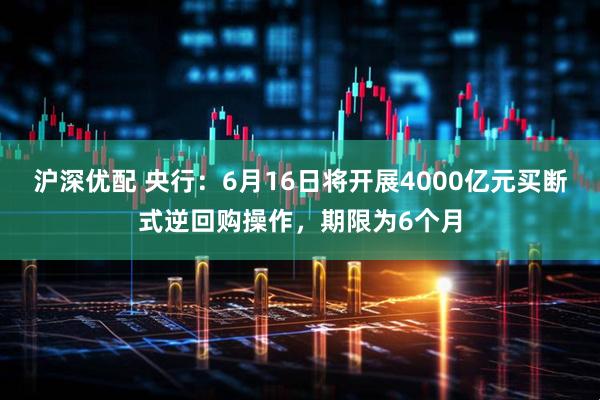 沪深优配 央行：6月16日将开展4000亿元买断式逆回购操作，期限为6个月