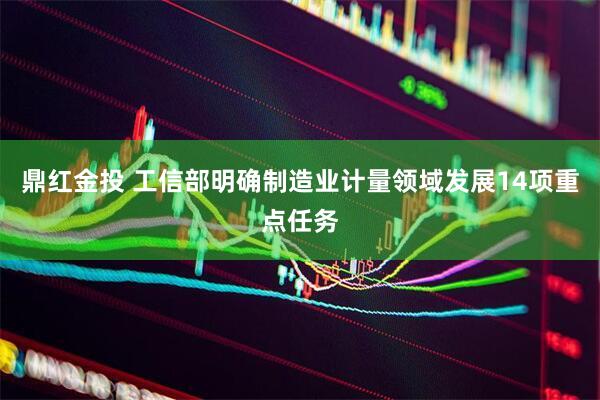 鼎红金投 工信部明确制造业计量领域发展14项重点任务