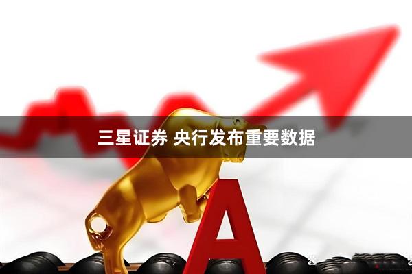 三星证券 央行发布重要数据