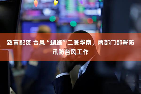 致富配资 台风“蝴蝶”二登华南，两部门部署防汛防台风工作