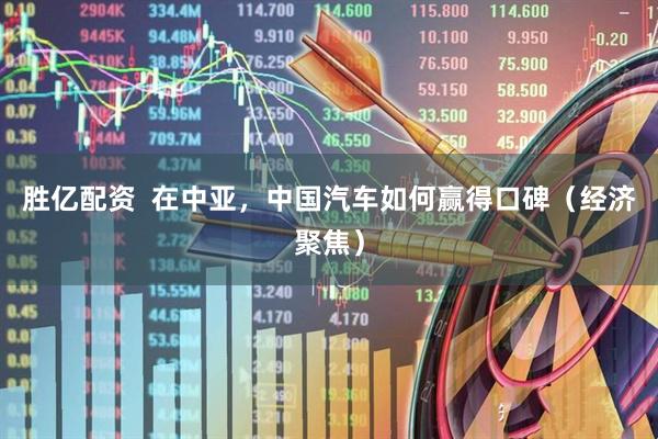 胜亿配资  在中亚，中国汽车如何赢得口碑（经济聚焦）