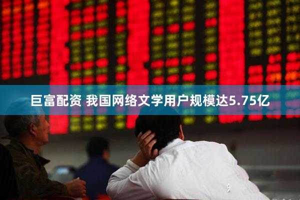 巨富配资 我国网络文学用户规模达5.75亿
