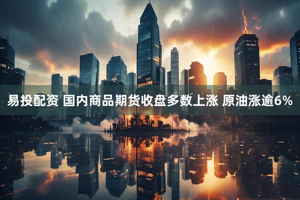 易投配资 国内商品期货收盘多数上涨 原油涨逾6%