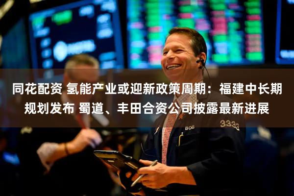 同花配资 氢能产业或迎新政策周期：福建中长期规划发布 蜀道、丰田合资公司披露最新进展