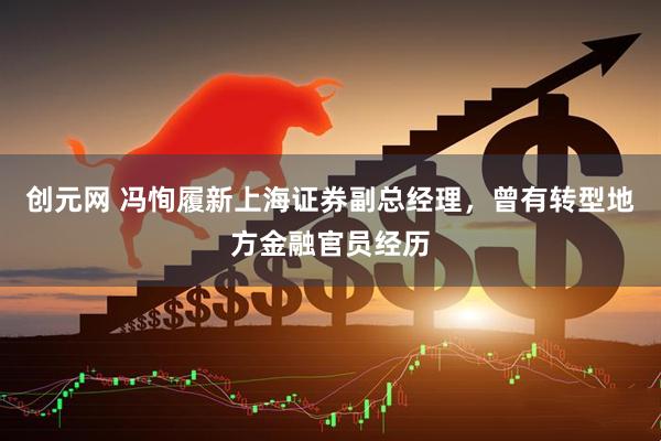 创元网 冯恂履新上海证券副总经理，曾有转型地方金融官员经历