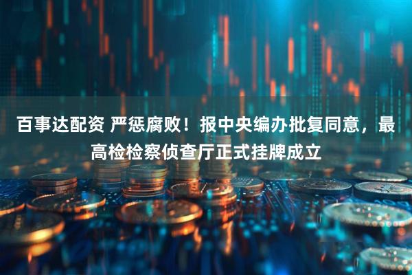 百事达配资 严惩腐败！报中央编办批复同意，最高检检察侦查厅正式挂牌成立