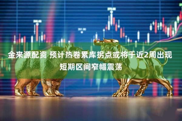 金来源配资 预计热卷累库拐点或将于近2周出现 短期区间窄幅震荡