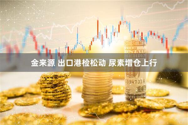 金来源 出口港检松动 尿素增仓上行