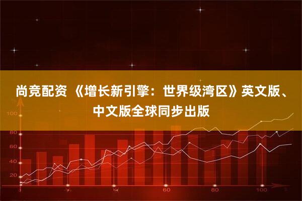 尚竞配资 《增长新引擎：世界级湾区》英文版、中文版全球同步出版