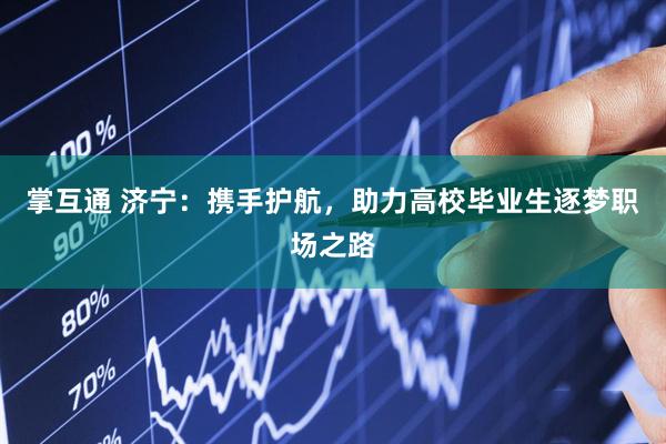掌互通 济宁：携手护航，助力高校毕业生逐梦职场之路