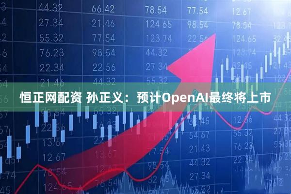 恒正网配资 孙正义：预计OpenAI最终将上市