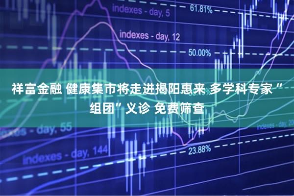 祥富金融 健康集市将走进揭阳惠来 多学科专家“组团”义诊 免费筛查