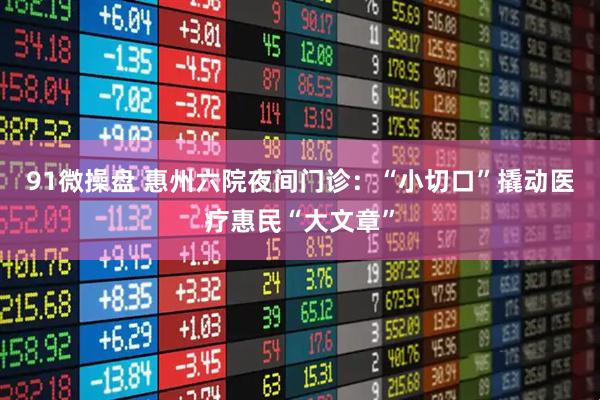 91微操盘 惠州六院夜间门诊：“小切口”撬动医疗惠民“大文章”