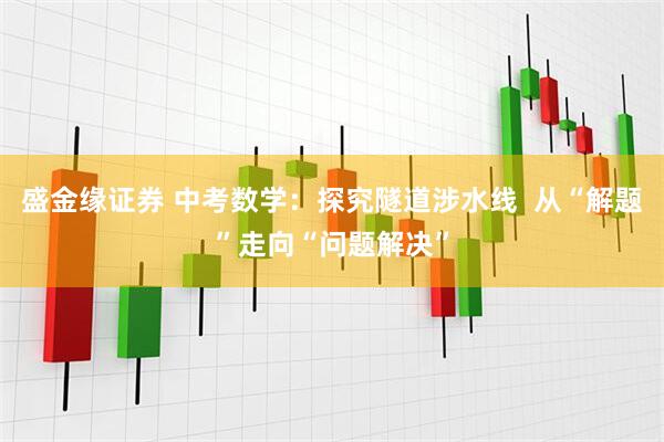盛金缘证券 中考数学：探究隧道涉水线  从“解题”走向“问题解决”