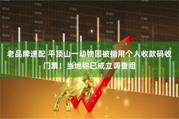 老品牌速配 平顶山一动物园被指用个人收款码收门票！当地称已成立调查组
