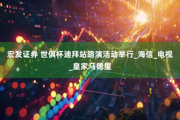 宏发证券 世俱杯迪拜站路演活动举行_海信_电视_皇家马德里