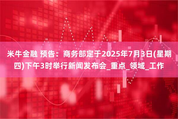 米牛金融 预告：商务部定于2025年7月3日(星期四)下午3时举行新闻发布会_重点_领域_工作