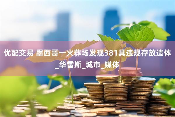 优配交易 墨西哥一火葬场发现381具违规存放遗体_华雷斯_城市_媒体