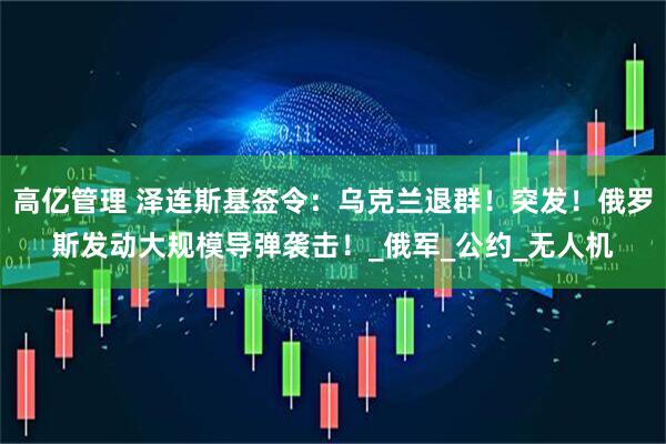 高亿管理 泽连斯基签令：乌克兰退群！突发！俄罗斯发动大规模导弹袭击！_俄军_公约_无人机