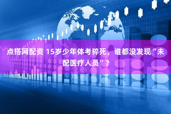 点搭网配资 15岁少年体考猝死，谁都没发现“未配医疗人员”？