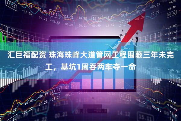 汇巨福配资 珠海珠峰大道管网工程围蔽三年未完工，基坑1周吞两车夺一命