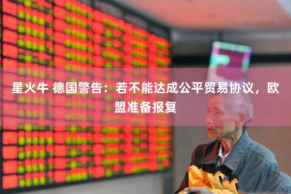 星火牛 德国警告：若不能达成公平贸易协议，欧盟准备报复