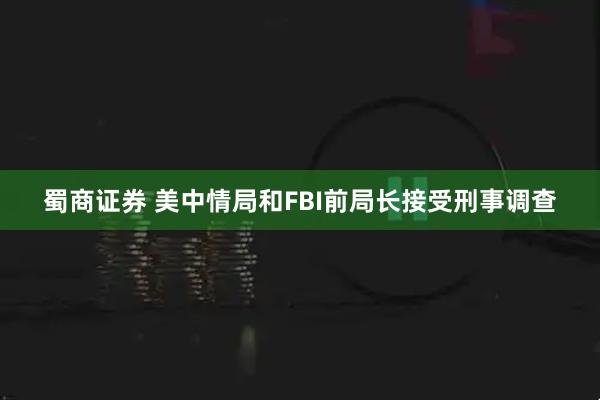 蜀商证券 美中情局和FBI前局长接受刑事调查