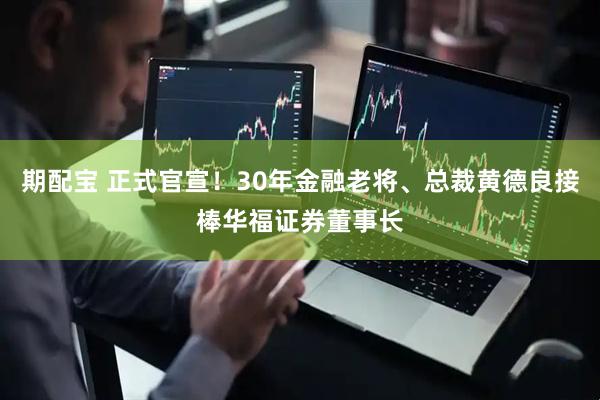 期配宝 正式官宣！30年金融老将、总裁黄德良接棒华福证券董事长