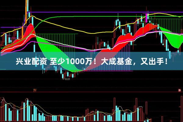 兴业配资 至少1000万！大成基金，又出手！