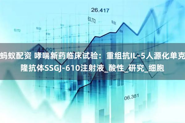 蚂蚁配资 哮喘新药临床试验：重组抗IL-5人源化单克隆抗体SSGJ-610注射液_酸性_研究_细胞
