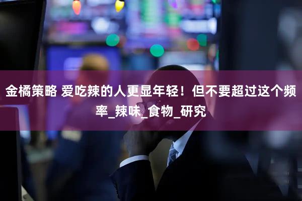 金橘策略 爱吃辣的人更显年轻！但不要超过这个频率_辣味_食物_研究