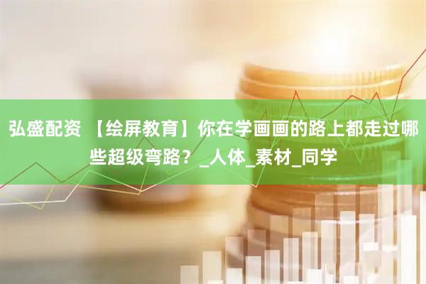 弘盛配资 【绘屏教育】你在学画画的路上都走过哪些超级弯路？_人体_素材_同学