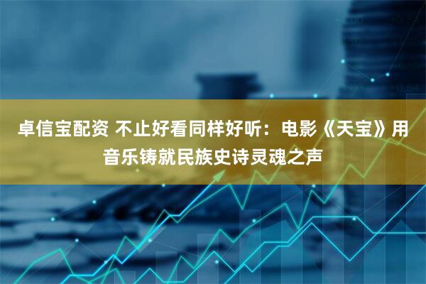 卓信宝配资 不止好看同样好听：电影《天宝》用音乐铸就民族史诗灵魂之声