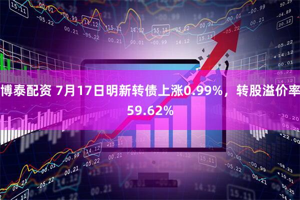 博泰配资 7月17日明新转债上涨0.99%，转股溢价率59.62%