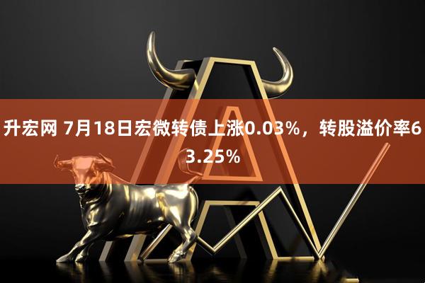升宏网 7月18日宏微转债上涨0.03%，转股溢价率63.25%