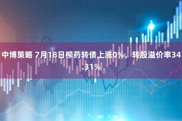 中博策略 7月18日柳药转债上涨0%，转股溢价率34.31%