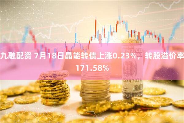 九融配资 7月18日晶能转债上涨0.23%，转股溢价率171.58%
