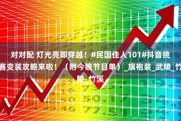 对对配 灯光亮即穿越！#民国佳人101#抖音挑战赛变装攻略来啦！（附今晚节目单）_旗袍装_武陵_竹溪