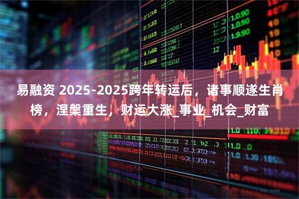 易融资 2025-2025跨年转运后，诸事顺遂生肖榜，涅槃重生，财运大涨_事业_机会_财富
