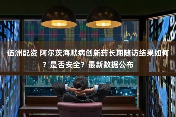 伍洲配资 阿尔茨海默病创新药长期随访结果如何？是否安全？最新数据公布