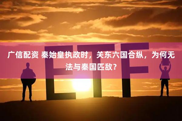 广信配资 秦始皇执政时，关东六国合纵，为何无法与秦国匹敌？