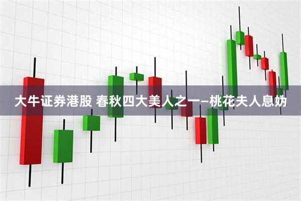 大牛证券港股 春秋四大美人之一—桃花夫人息妫