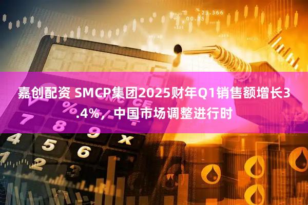 嘉创配资 SMCP集团2025财年Q1销售额增长3.4%，中国市场调整进行时