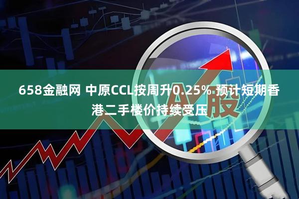 658金融网 中原CCL按周升0.25% 预计短期香港二手楼价持续受压